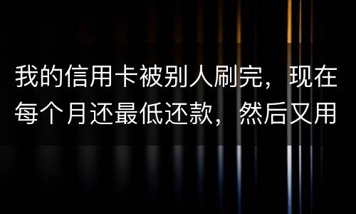 我的信用卡被别人刷完，现在每个月还最低还款，然后又用完，会不会有什么影响什么影响