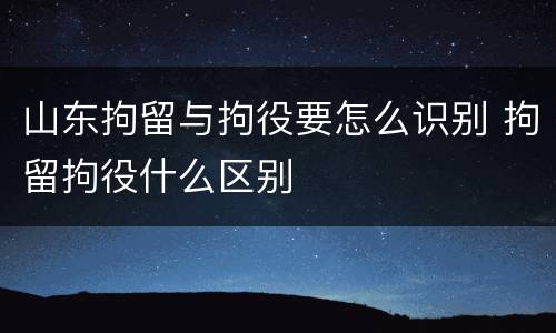 山东拘留与拘役要怎么识别 拘留拘役什么区别