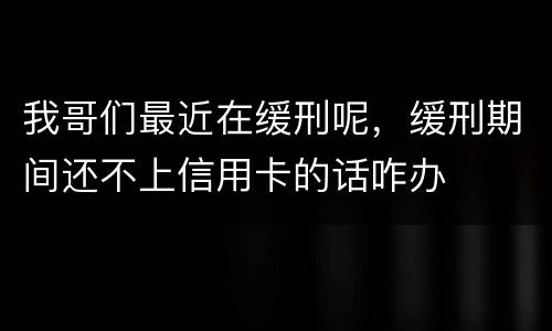 我哥们最近在缓刑呢，缓刑期间还不上信用卡的话咋办