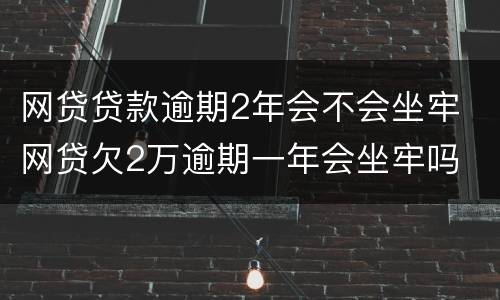 网贷贷款逾期2年会不会坐牢 网贷欠2万逾期一年会坐牢吗