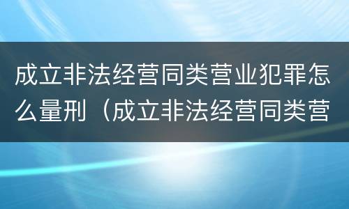 成立非法经营同类营业犯罪怎么量刑（成立非法经营同类营业犯罪怎么量刑的）