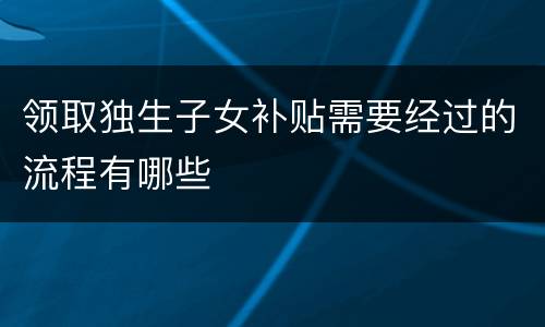 领取独生子女补贴需要经过的流程有哪些