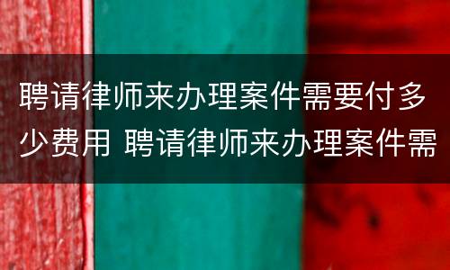 聘请律师来办理案件需要付多少费用 聘请律师来办理案件需要付多少费用和费用