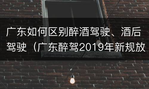 广东如何区别醉酒驾驶、酒后驾驶（广东醉驾2019年新规放宽）