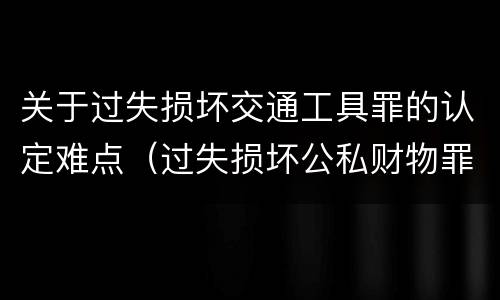 关于过失损坏交通工具罪的认定难点（过失损坏公私财物罪立案标准）