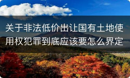 关于非法低价出让国有土地使用权犯罪到底应该要怎么界定