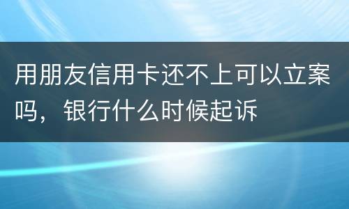 用朋友信用卡还不上可以立案吗，银行什么时候起诉