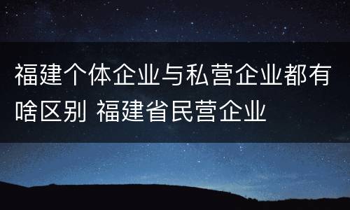 福建个体企业与私营企业都有啥区别 福建省民营企业