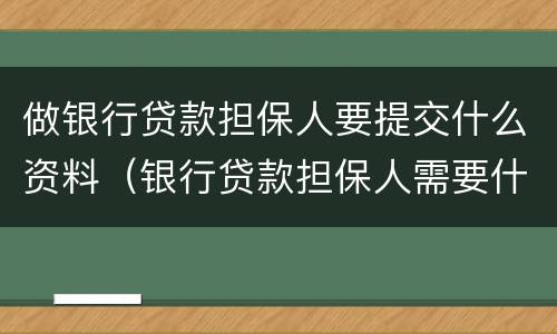 做银行贷款担保人要提交什么资料（银行贷款担保人需要什么手续和证件）