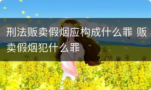 刑法贩卖假烟应构成什么罪 贩卖假烟犯什么罪