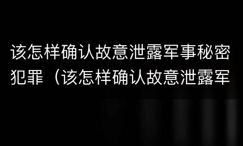 该怎样确认故意泄露军事秘密犯罪（该怎样确认故意泄露军事秘密犯罪信息）