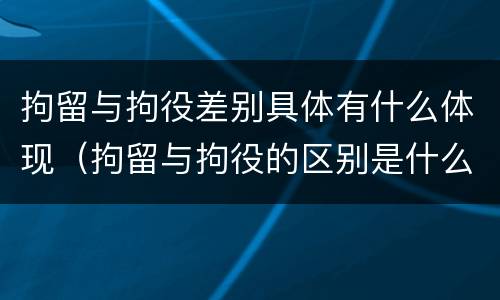 拘留与拘役差别具体有什么体现（拘留与拘役的区别是什么）