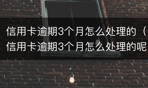 信用卡逾期3个月怎么处理的（信用卡逾期3个月怎么处理的呢）