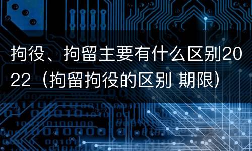 拘役、拘留主要有什么区别2022（拘留拘役的区别 期限）