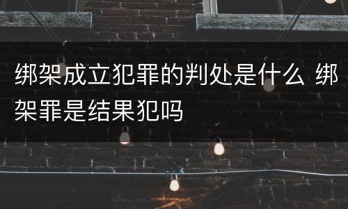 绑架成立犯罪的判处是什么 绑架罪是结果犯吗