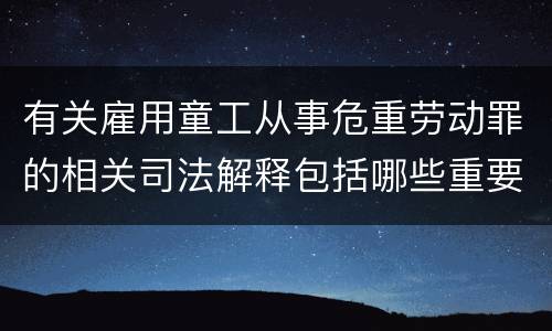 有关雇用童工从事危重劳动罪的相关司法解释包括哪些重要规定