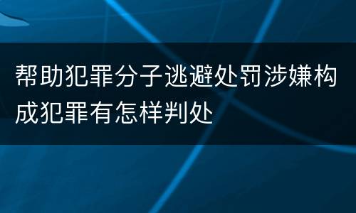 帮助犯罪分子逃避处罚涉嫌构成犯罪有怎样判处
