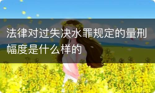 法律对过失决水罪规定的量刑幅度是什么样的