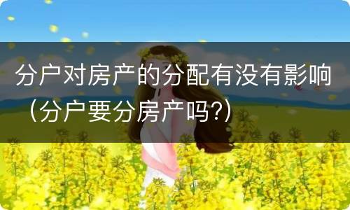 分户对房产的分配有没有影响（分户要分房产吗?）