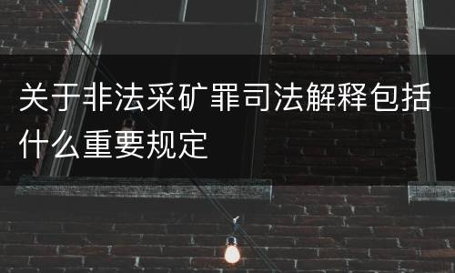 关于非法采矿罪司法解释包括什么重要规定