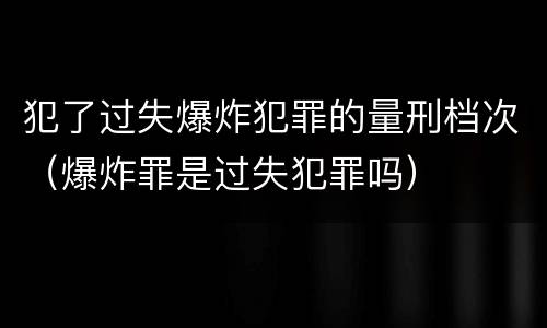 犯了过失爆炸犯罪的量刑档次（爆炸罪是过失犯罪吗）