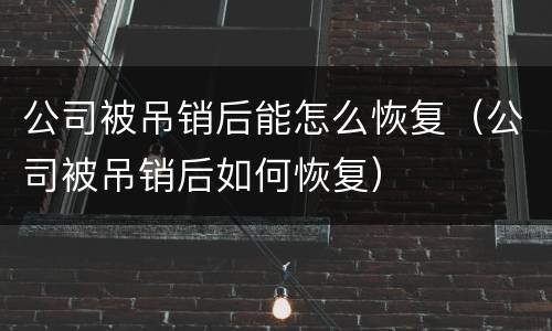 公司被吊销后能怎么恢复（公司被吊销后如何恢复）