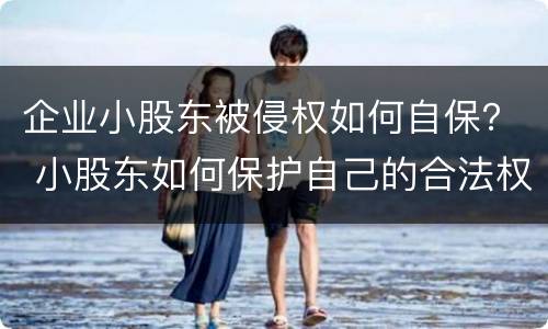 企业小股东被侵权如何自保？ 小股东如何保护自己的合法权益