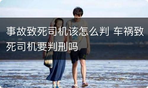 事故致死司机该怎么判 车祸致死司机要判刑吗