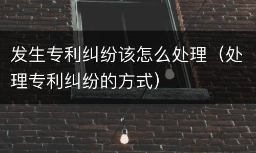 发生专利纠纷该怎么处理（处理专利纠纷的方式）