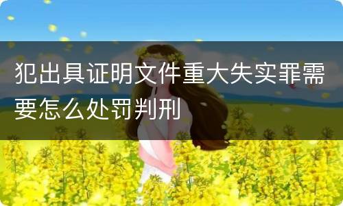 犯出具证明文件重大失实罪需要怎么处罚判刑