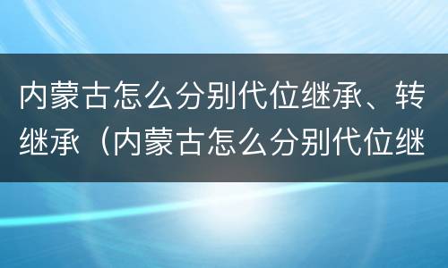 内蒙古怎么分别代位继承、转继承（内蒙古怎么分别代位继承,转继承继承人）