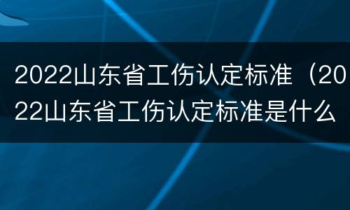 2022山东省工伤认定标准（2022山东省工伤认定标准是什么）