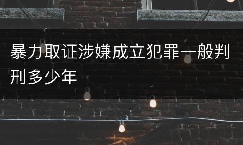 暴力取证涉嫌成立犯罪一般判刑多少年