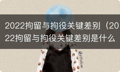 2022拘留与拘役关键差别（2022拘留与拘役关键差别是什么）