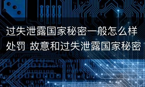 过失泄露国家秘密一般怎么样处罚 故意和过失泄露国家秘密行为