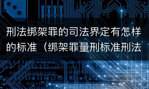 刑法绑架罪的司法界定有怎样的标准（绑架罪量刑标准刑法）