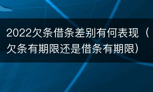 2022欠条借条差别有何表现（欠条有期限还是借条有期限）