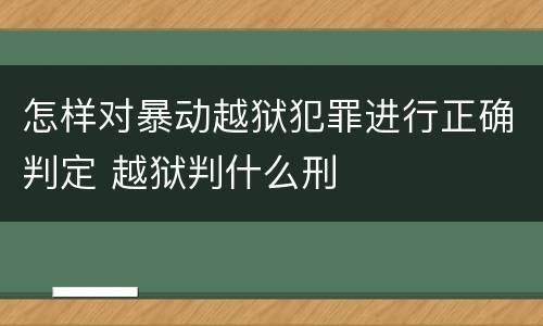 怎样对暴动越狱犯罪进行正确判定 越狱判什么刑