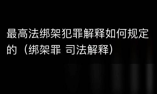 最高法绑架犯罪解释如何规定的（绑架罪 司法解释）