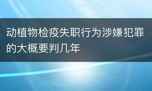 动植物检疫失职行为涉嫌犯罪的大概要判几年