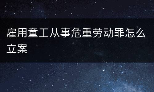 雇用童工从事危重劳动罪怎么立案