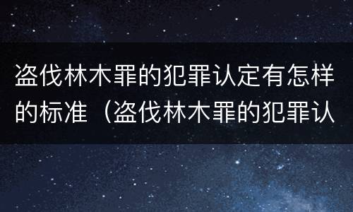 盗伐林木罪的犯罪认定有怎样的标准（盗伐林木罪的犯罪认定有怎样的标准呢）