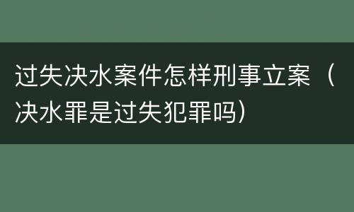 过失决水案件怎样刑事立案（决水罪是过失犯罪吗）