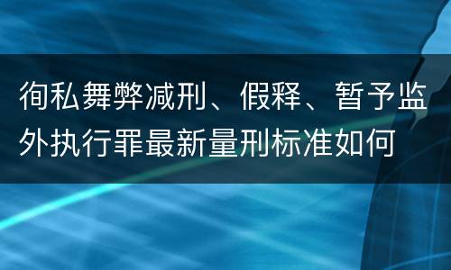 徇私舞弊减刑、假释、暂予监外执行罪最新量刑标准如何