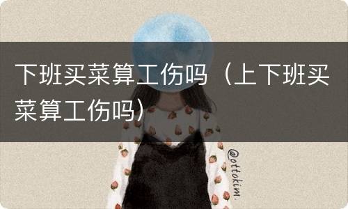 下班买菜算工伤吗（上下班买菜算工伤吗）