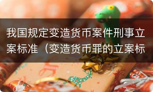 我国规定变造货币案件刑事立案标准（变造货币罪的立案标准）