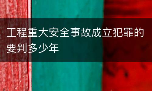 工程重大安全事故成立犯罪的要判多少年