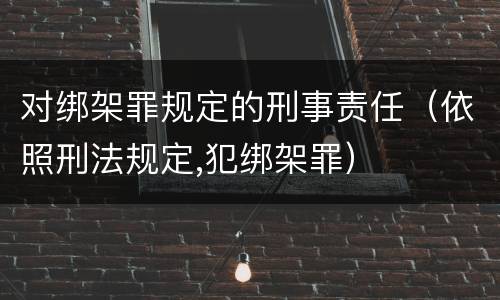 对绑架罪规定的刑事责任（依照刑法规定,犯绑架罪）