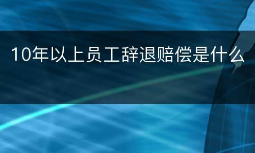 10年以上员工辞退赔偿是什么