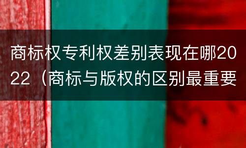 商标权专利权差别表现在哪2022（商标与版权的区别最重要的几点）